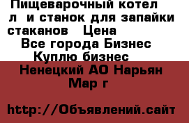 Пищеварочный котел 25 л. и станок для запайки стаканов › Цена ­ 250 000 - Все города Бизнес » Куплю бизнес   . Ненецкий АО,Нарьян-Мар г.